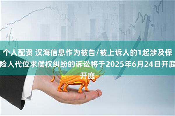 个人配资 汉海信息作为被告/被上诉人的1起涉及保险人代位求偿权纠纷的诉讼将于2025年6月24日开庭