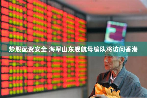 炒股配资安全 海军山东舰航母编队将访问香港
