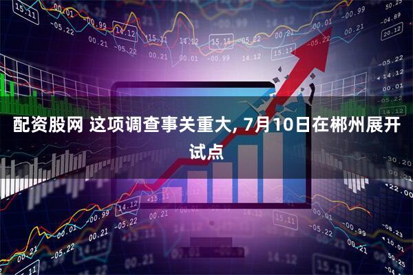 配资股网 这项调查事关重大, 7月10日在郴州展开试点