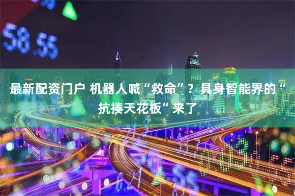 最新配资门户 机器人喊“救命”？具身智能界的“抗揍天花板”来了