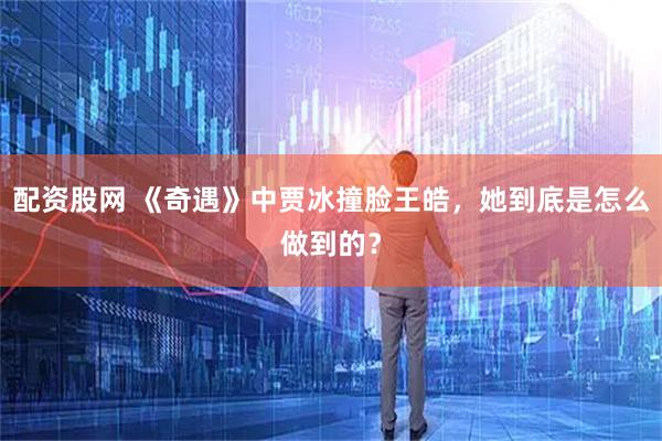 配资股网 《奇遇》中贾冰撞脸王皓，她到底是怎么做到的？