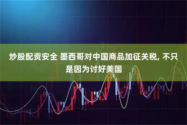 炒股配资安全 墨西哥对中国商品加征关税, 不只是因为讨好美国