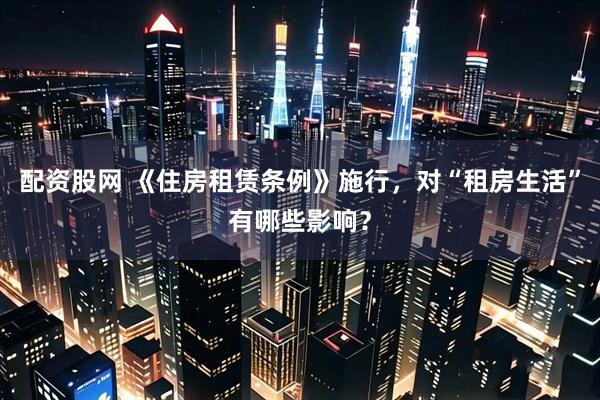 配资股网 《住房租赁条例》施行，对“租房生活”有哪些影响？