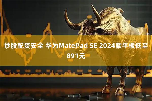 炒股配资安全 华为MatePad SE 2024款平板低至891元