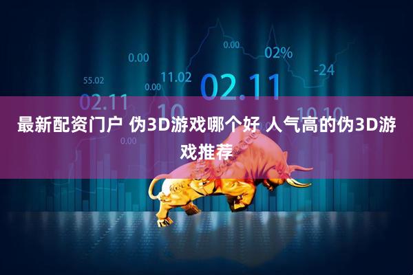 最新配资门户 伪3D游戏哪个好 人气高的伪3D游戏推荐