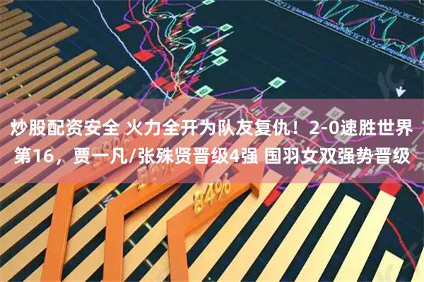 炒股配资安全 火力全开为队友复仇！2-0速胜世界第16，贾一凡/张殊贤晋级4强 国羽女双强势晋级
