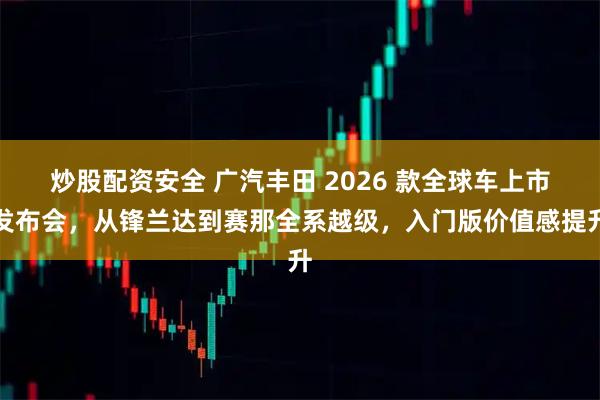 炒股配资安全 广汽丰田 2026 款全球车上市发布会，从锋兰达到赛那全系越级，入门版价值感提升