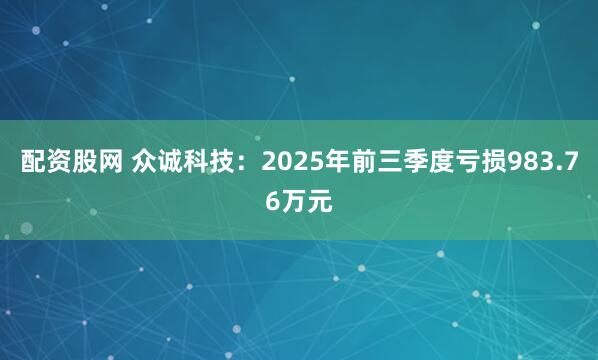 配资股网 众诚科技：2025年前三季度亏损983.76万元