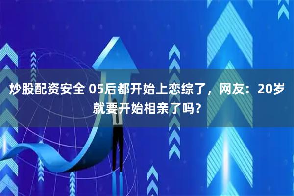 炒股配资安全 05后都开始上恋综了，网友：20岁就要开始相亲了吗？