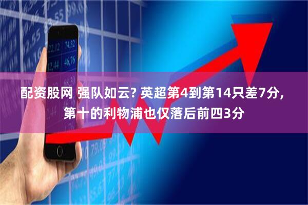 配资股网 强队如云? 英超第4到第14只差7分, 第十的利物浦也仅落后前四3分