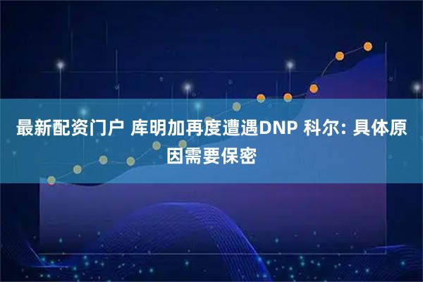 最新配资门户 库明加再度遭遇DNP 科尔: 具体原因需要保密