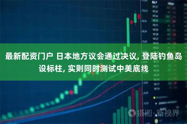 最新配资门户 日本地方议会通过决议, 登陆钓鱼岛设标柱, 实则同时测试中美底线