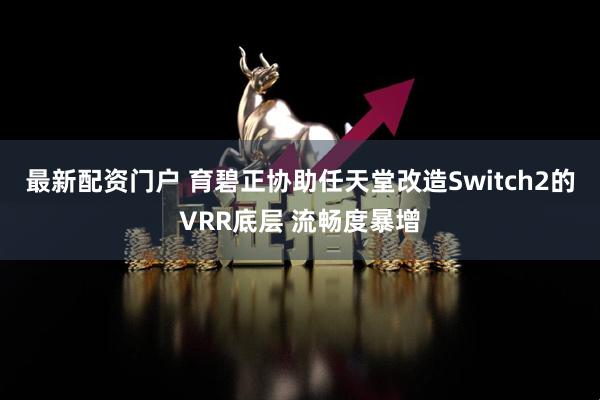 最新配资门户 育碧正协助任天堂改造Switch2的VRR底层 流畅度暴增
