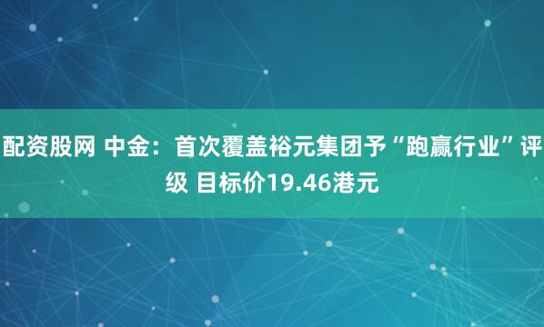 配资股网 中金：首次覆盖裕元集团予“跑赢行业”评级 目标价19.46港元