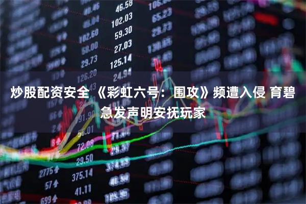 炒股配资安全 《彩虹六号：围攻》频遭入侵 育碧急发声明安抚玩家