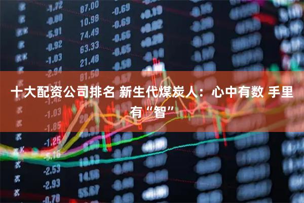 十大配资公司排名 新生代煤炭人：心中有数 手里有“智”